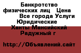 Банкротство физических лиц › Цена ­ 1 000 - Все города Услуги » Юридические   . Ханты-Мансийский,Радужный г.